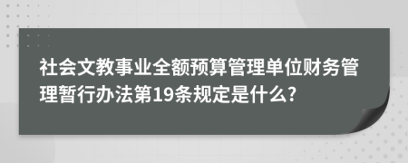 社会文教事业全额预算管理单位财务管理暂行办法第19条规定是什么?