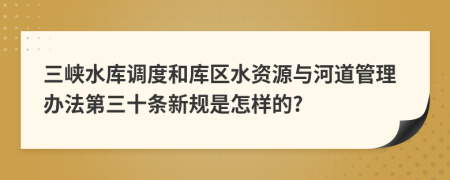 三峡水库调度和库区水资源与河道管理办法第三十条新规是怎样的?