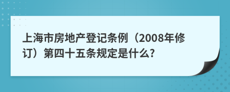 上海市房地产登记条例（2008年修订）第四十五条规定是什么?