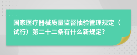 国家医疗器械质量监督抽验管理规定（试行）第二十二条有什么新规定?