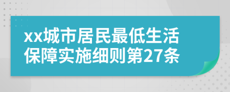 xx城市居民最低生活保障实施细则第27条