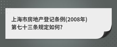 上海市房地产登记条例(2008年)第七十三条规定如何?