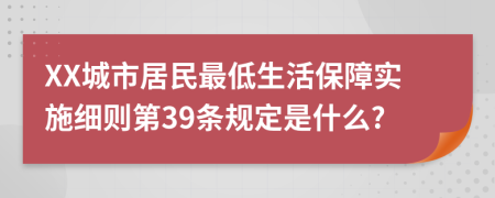 XX城市居民最低生活保障实施细则第39条规定是什么?