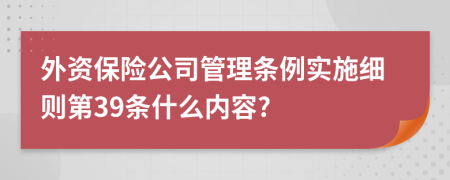 外资保险公司管理条例实施细则第39条什么内容?