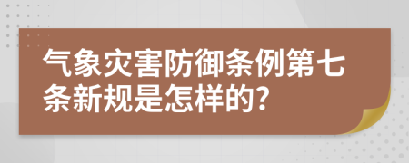 气象灾害防御条例第七条新规是怎样的?