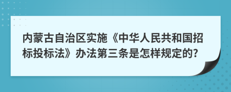 内蒙古自治区实施《中华人民共和国招标投标法》办法第三条是怎样规定的?