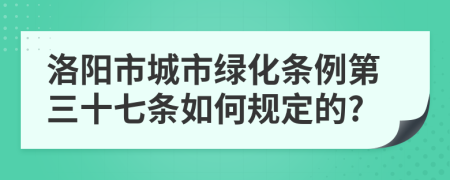 洛阳市城市绿化条例第三十七条如何规定的?