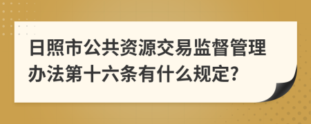 日照市公共资源交易监督管理办法第十六条有什么规定?