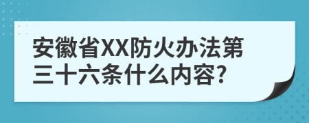 安徽省XX防火办法第三十六条什么内容?