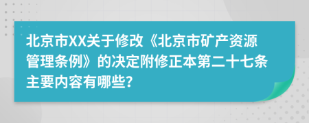 北京市XX关于修改《北京市矿产资源管理条例》的决定附修正本第二十七条主要内容有哪些？