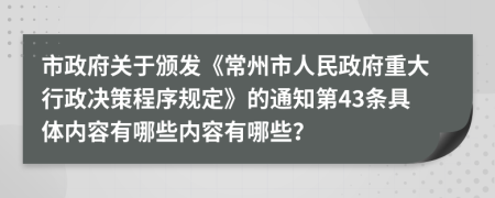 市政府关于颁发《常州市人民政府重大行政决策程序规定》的通知第43条具体内容有哪些内容有哪些？