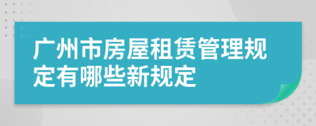 广州市房屋租赁管理规定有哪些新规定