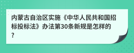 内蒙古自治区实施《中华人民共和国招标投标法》办法第30条新规是怎样的?