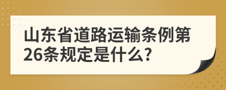 山东省道路运输条例第26条规定是什么?