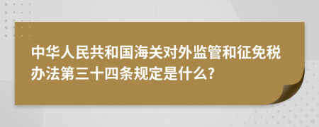 中华人民共和国海关对外监管和征免税办法第三十四条规定是什么?