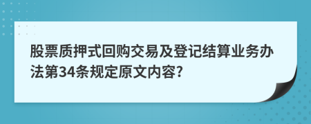 股票质押式回购交易及登记结算业务办法第34条规定原文内容?