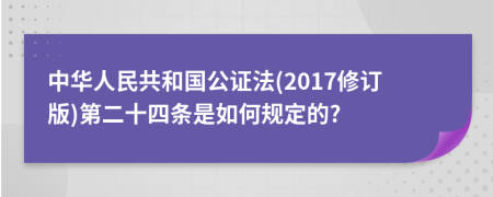 中华人民共和国公证法(2017修订版)第二十四条是如何规定的?