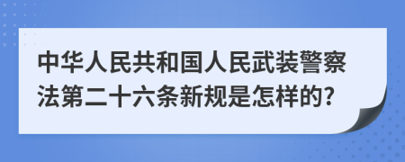 中华人民共和国人民武装警察法第二十六条新规是怎样的?