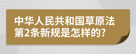 中华人民共和国草原法第2条新规是怎样的?