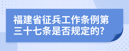 福建省征兵工作条例第三十七条是否规定的?