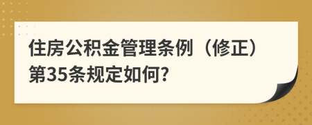 住房公积金管理条例（修正）第35条规定如何?