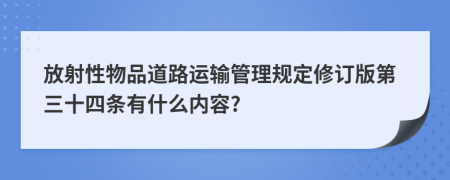 放射性物品道路运输管理规定修订版第三十四条有什么内容?