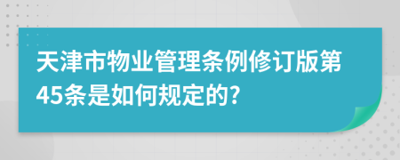 天津市物业管理条例修订版第45条是如何规定的?