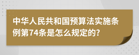 中华人民共和国预算法实施条例第74条是怎么规定的?