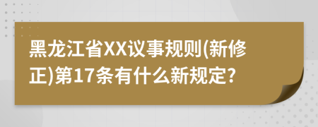 黑龙江省XX议事规则(新修正)第17条有什么新规定?