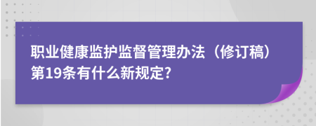 职业健康监护监督管理办法（修订稿）第19条有什么新规定?