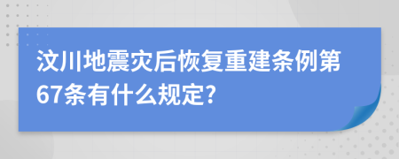 汶川地震灾后恢复重建条例第67条有什么规定?