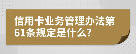 信用卡业务管理办法第61条规定是什么?