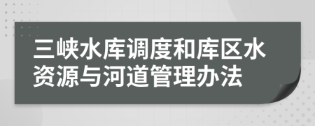 三峡水库调度和库区水资源与河道管理办法