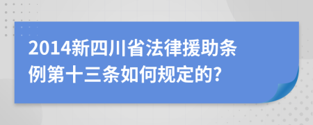 2014新四川省法律援助条例第十三条如何规定的?