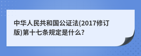中华人民共和国公证法(2017修订版)第十七条规定是什么?