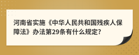 河南省实施《中华人民共和国残疾人保障法》办法第29条有什么规定?