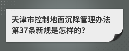 天津市控制地面沉降管理办法第37条新规是怎样的?