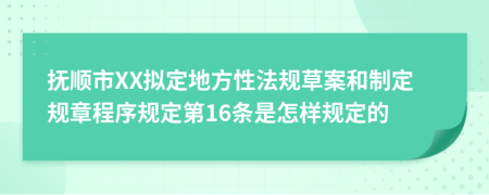 抚顺市XX拟定地方性法规草案和制定规章程序规定第16条是怎样规定的