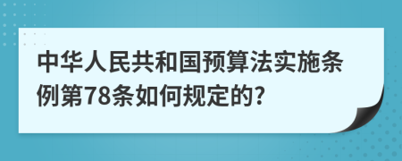 中华人民共和国预算法实施条例第78条如何规定的?