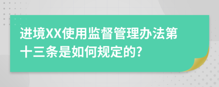 进境XX使用监督管理办法第十三条是如何规定的?