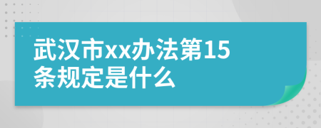 武汉市xx办法第15条规定是什么