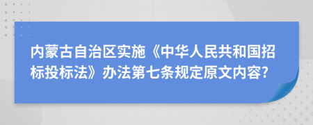 内蒙古自治区实施《中华人民共和国招标投标法》办法第七条规定原文内容?