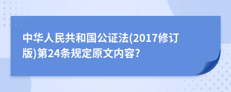 中华人民共和国公证法(2017修订版)第24条规定原文内容?