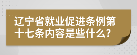 辽宁省就业促进条例第十七条内容是些什么?