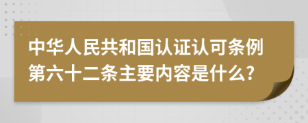 中华人民共和国认证认可条例第六十二条主要内容是什么?