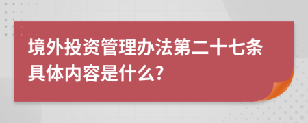 境外投资管理办法第二十七条具体内容是什么?