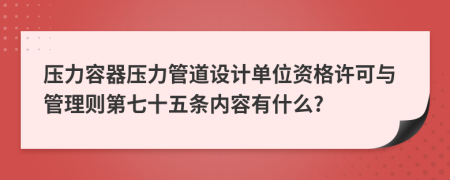 压力容器压力管道设计单位资格许可与管理则第七十五条内容有什么?