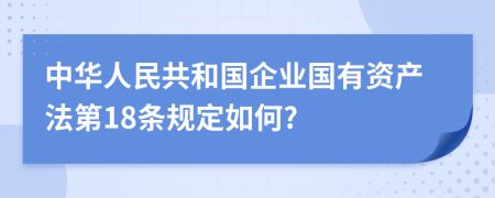 中华人民共和国企业国有资产法第18条规定如何?