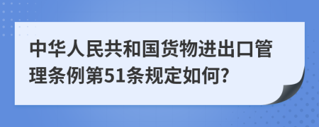 中华人民共和国货物进出口管理条例第51条规定如何?