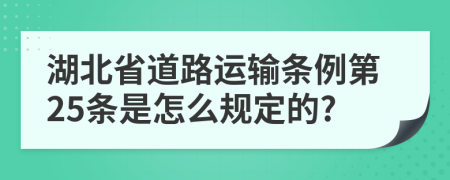 湖北省道路运输条例第25条是怎么规定的?